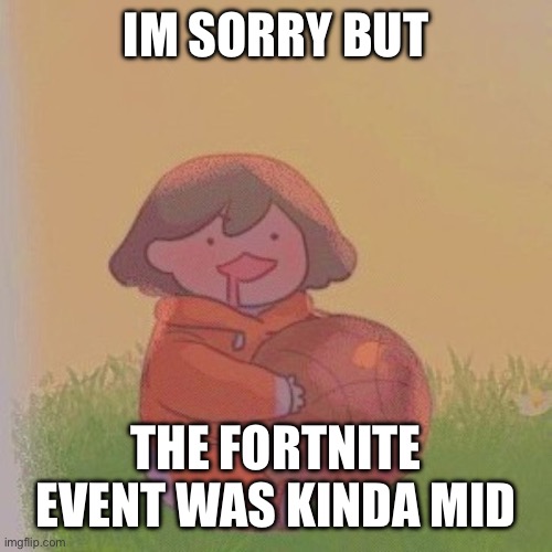 kel. | IM SORRY BUT; THE FORTNITE EVENT WAS KINDA MID | image tagged in kel | made w/ Imgflip meme maker