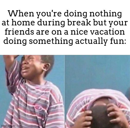 GRRRR, MOM WHY CANT WE DO SOMETHING LIKE THAT! | When you're doing nothing at home during break but your friends are on a nice vacation doing something actually fun: | image tagged in crying black kid,meme,crying | made w/ Imgflip meme maker