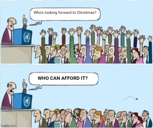 People Raising Hands | Who's looking forward to Christmas? WHO CAN AFFORD IT? | image tagged in people raising hands | made w/ Imgflip meme maker