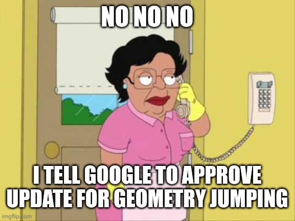 wait WHAT? | NO NO NO; I TELL GOOGLE TO APPROVE UPDATE FOR GEOMETRY JUMPING | image tagged in memes,consuela | made w/ Imgflip meme maker