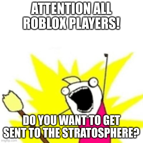 Who are we leader | ATTENTION ALL ROBLOX PLAYERS! DO YOU WANT TO GET SENT TO THE STRATOSPHERE? | image tagged in who are we leader | made w/ Imgflip meme maker