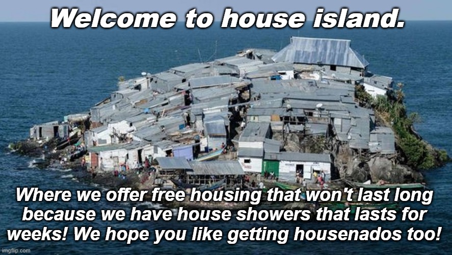 House Island | Welcome to house island. Where we offer free housing that won't last long
because we have house showers that lasts for
weeks! We hope you like getting housenados too! | image tagged in island,disaster | made w/ Imgflip meme maker