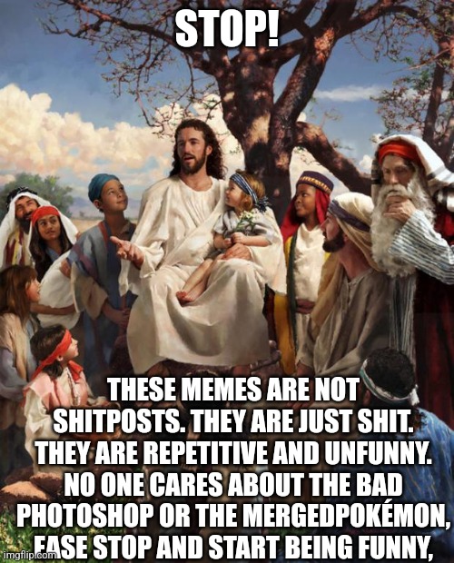 Story Time Jesus | STOP! THESE MEMES ARE NOT SHITPOSTS. THEY ARE JUST SHIT. THEY ARE REPETITIVE AND UNFUNNY. NO ONE CARES ABOUT THE BAD PHOTOSHOP OR THE MERGEDPOKÉMON, EASE STOP AND START BEING FUNNY, | image tagged in story time jesus | made w/ Imgflip meme maker