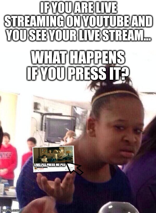 Mmmmmmmmmmmmmmmmmmmmmmmmmmmmmmmmmmmmmmmmmmmmmmmmmmmmmmmmmmmmmmmmmmmmmmmmh | IF YOU ARE LIVE STREAMING ON YOUTUBE AND YOU SEE YOUR LIVE STREAM... WHAT HAPPENS IF YOU PRESS IT? LIVE! PLS PRESS ME PLS; RANDOM CHANNEL | image tagged in blank white template,memes,black girl wat,mmmh | made w/ Imgflip meme maker