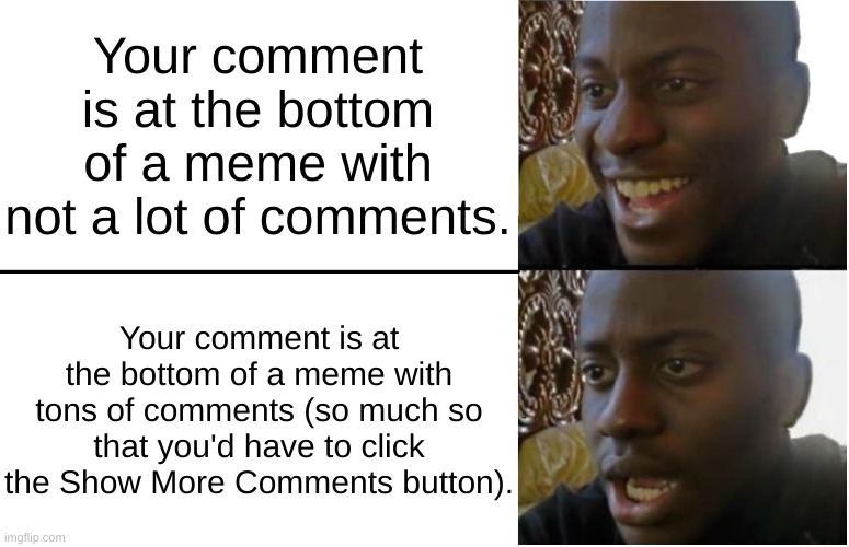 Commenting on a popular user's image is gonna be a challenge... | Your comment is at the bottom of a meme with not a lot of comments. Your comment is at the bottom of a meme with tons of comments (so much so that you'd have to click the Show More Comments button). | image tagged in disappointed black guy,comments,imgflip users,fresh memes,relatable memes,too true | made w/ Imgflip meme maker