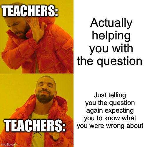 Teachers be like | Actually helping you with the question; TEACHERS:; Just telling you the question again expecting you to know what you were wrong about; TEACHERS: | image tagged in memes,drake hotline bling | made w/ Imgflip meme maker