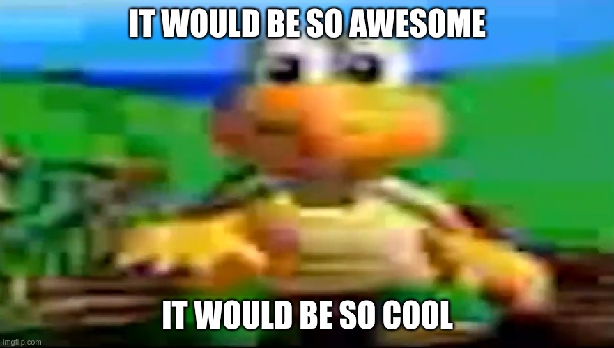 It Would Be So Awesome | IT WOULD BE SO AWESOME; IT WOULD BE SO COOL | image tagged in shitpost | made w/ Imgflip meme maker