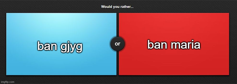 answer is obvious | ban maria; ban gjyg | image tagged in would you rather | made w/ Imgflip meme maker