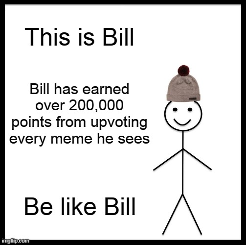 Be Like Bill | This is Bill; Bill has earned over 200,000 points from upvoting every meme he sees; Be like Bill | image tagged in memes,be like bill | made w/ Imgflip meme maker