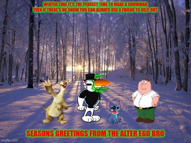 building a snowman | WINTER TIME IT'S THE PERFECT TIME TO MAKE A SNOWMAN EVEN IF THERE'S NO SNOW YOU CAN ALWAYS USE A FRIEND TO HELP OUT; SEASONS GREETINGS FROM THE ALTER EGO BRO | image tagged in winter solstice,snowman,friends | made w/ Imgflip meme maker