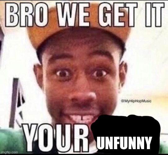 @braxtoncummings | UNFUNNY | image tagged in bro we get it you're gay | made w/ Imgflip meme maker