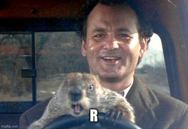 Groundhog Day | R | image tagged in groundhog day | made w/ Imgflip meme maker