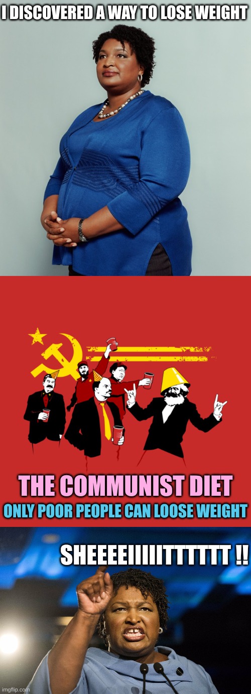 Real Fats. Communism is the best diet and that's a Fat | I DISCOVERED A WAY TO LOSE WEIGHT; THE COMMUNIST DIET; ONLY POOR PEOPLE CAN LOOSE WEIGHT; SHEEEEIIIIITTTTTT !! | image tagged in stacy abrams,communist party,stacey abrams | made w/ Imgflip meme maker