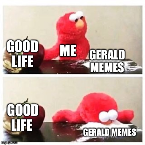 I dont have a gerald | GOOD LIFE; ME; GERALD MEMES; GOOD LIFE; GERALD MEMES | image tagged in elmo cocaine | made w/ Imgflip meme maker