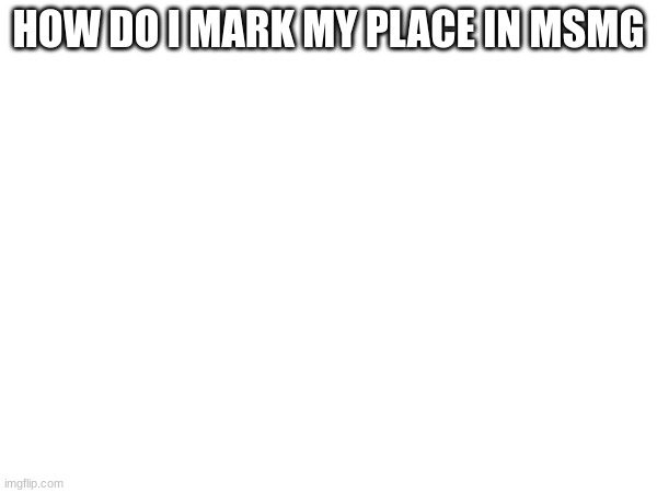 like how do i get known in msmg | HOW DO I MARK MY PLACE IN MSMG | image tagged in oh wow are you actually reading these tags | made w/ Imgflip meme maker