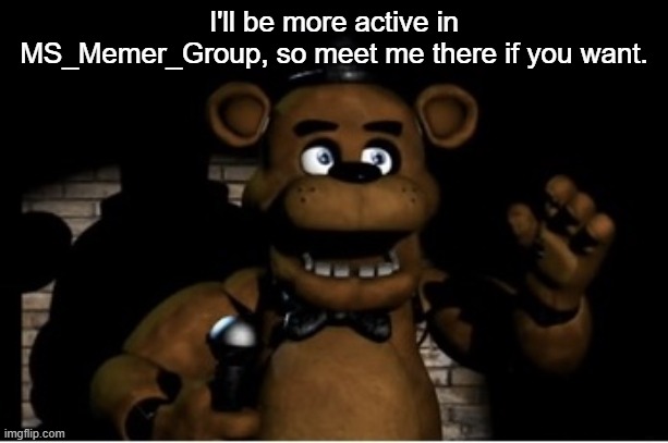 Freddy fazbear | I'll be more active in MS_Memer_Group, so meet me there if you want. | image tagged in freddy fazbear | made w/ Imgflip meme maker