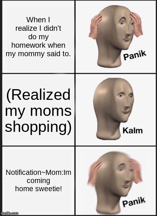 Panik Kalm Panik | When I realize I didn't do my homework when my mommy said to. (Realized my moms shopping); Notification~Mom:Im coming home sweetie! | image tagged in memes,panik kalm panik,cursed pple | made w/ Imgflip meme maker