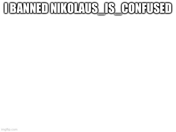 I banned him | I BANNED NIKOLAUS_IS_CONFUSED | made w/ Imgflip meme maker