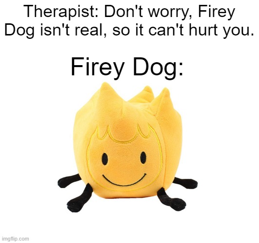 firey dog | Therapist: Don't worry, Firey Dog isn't real, so it can't hurt you. Firey Dog: | image tagged in bfdi,bfb,firey,stuffed animal,plush | made w/ Imgflip meme maker