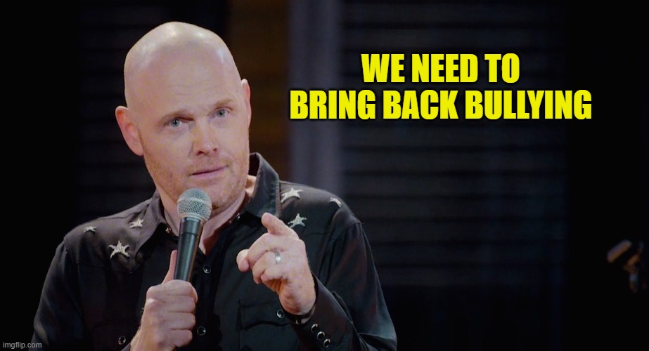 Bill Burr: I'm just sayin | WE NEED TO BRING BACK BULLYING | image tagged in bill burr i'm just sayin | made w/ Imgflip meme maker