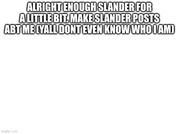 oh nah imma get roasted or saturned | ALRIGHT ENOUGH SLANDER FOR A LITTLE BIT. MAKE SLANDER POSTS ABT ME (YALL DONT EVEN KNOW WHO I AM) | made w/ Imgflip meme maker