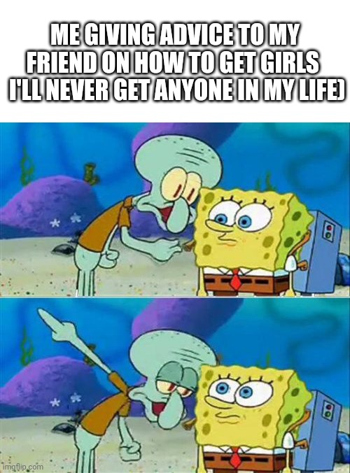 This is me | ME GIVING ADVICE TO MY FRIEND ON HOW TO GET GIRLS 
 I'LL NEVER GET ANYONE IN MY LIFE) | image tagged in memes,talk to spongebob | made w/ Imgflip meme maker
