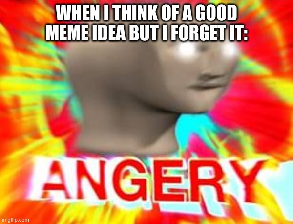 Surreal Angery | WHEN I THINK OF A GOOD MEME IDEA BUT I FORGET IT: | image tagged in surreal angery | made w/ Imgflip meme maker