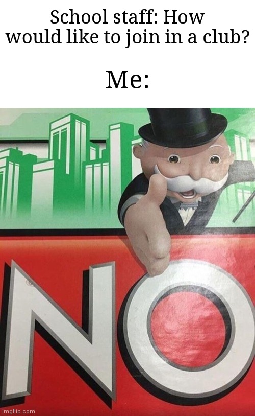 How about I don't? | School staff: How would like to join in a club? Me: | image tagged in monopoly no,memes,school,oh wow are you actually reading these tags | made w/ Imgflip meme maker