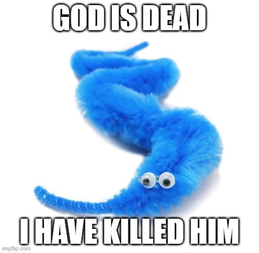 first post | GOD IS DEAD; I HAVE KILLED HIM | image tagged in worm,worm on a string,god is dead | made w/ Imgflip meme maker