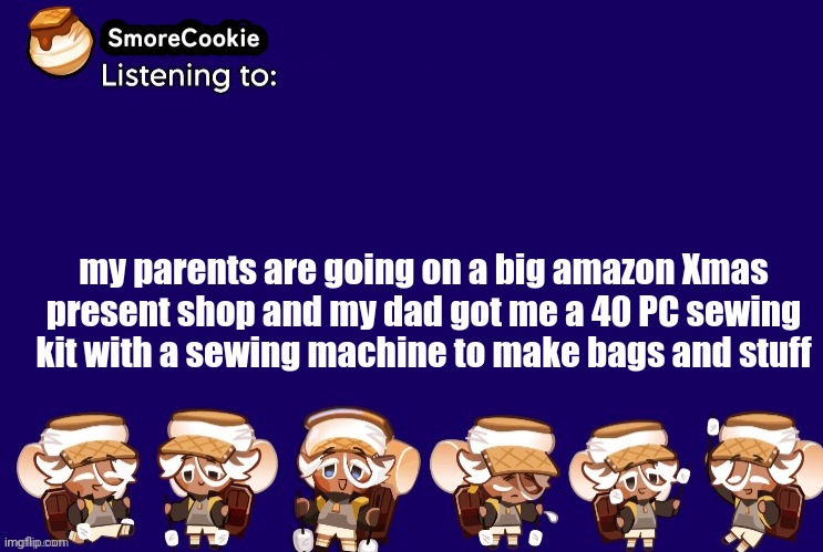 SmoreCookie announcement template v2 (thanks Banditos) | my parents are going on a big amazon Xmas present shop and my dad got me a 40 PC sewing kit with a sewing machine to make bags and stuff | image tagged in smorecookie announcement template v2 thanks banditos | made w/ Imgflip meme maker