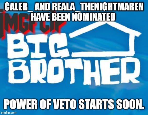 Nominations | CALEB_ AND REALA_THENIGHTMAREN HAVE BEEN NOMINATED; POWER OF VETO STARTS SOON. | image tagged in imgflip big brother 3 | made w/ Imgflip meme maker