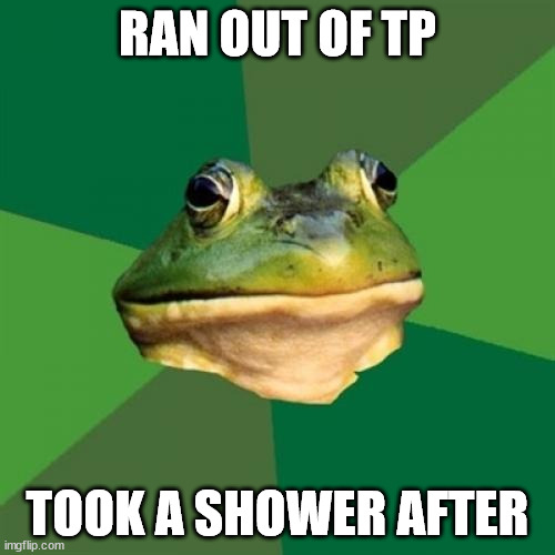 Foul Bachelor Frog Meme | RAN OUT OF TP; TOOK A SHOWER AFTER | image tagged in memes,foul bachelor frog | made w/ Imgflip meme maker