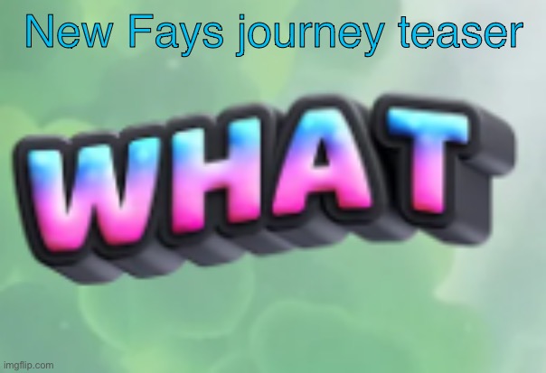 what | New Fays journey teaser | image tagged in what | made w/ Imgflip meme maker