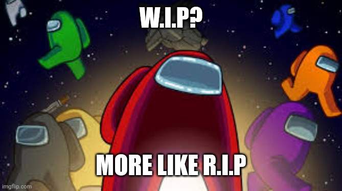 Among Us | W.I.P? MORE LIKE R.I.P | image tagged in among us | made w/ Imgflip meme maker