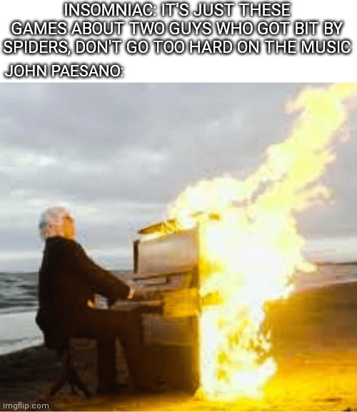 Playing flaming piano | INSOMNIAC: IT'S JUST THESE GAMES ABOUT TWO GUYS WHO GOT BIT BY SPIDERS, DON'T GO TOO HARD ON THE MUSIC; JOHN PAESANO: | image tagged in playing flaming piano | made w/ Imgflip meme maker