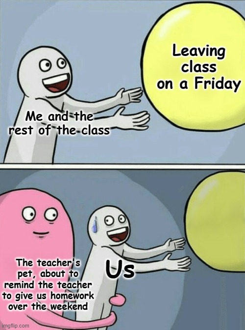 Friendly reminder: Be ANYONE but the teacher's pet. | Leaving class on a Friday; Me and the rest of the class; The teacher's pet, about to remind the teacher to give us homework over the weekend; Us | image tagged in memes,running away balloon | made w/ Imgflip meme maker