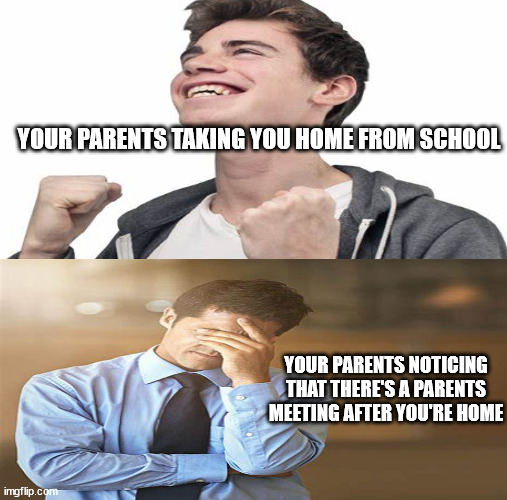 1 | YOUR PARENTS TAKING YOU HOME FROM SCHOOL; YOUR PARENTS NOTICING THAT THERE'S A PARENTS MEETING AFTER YOU'RE HOME | image tagged in the truth | made w/ Imgflip meme maker