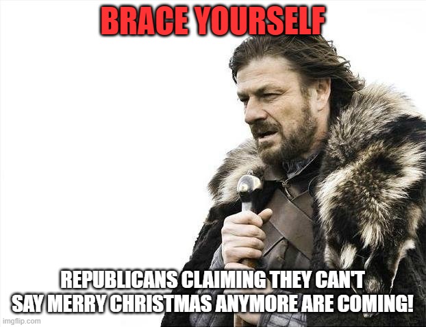 Brace Yourselves X is Coming | BRACE YOURSELF; REPUBLICANS CLAIMING THEY CAN'T SAY MERRY CHRISTMAS ANYMORE ARE COMING! | image tagged in memes,brace yourselves x is coming | made w/ Imgflip meme maker