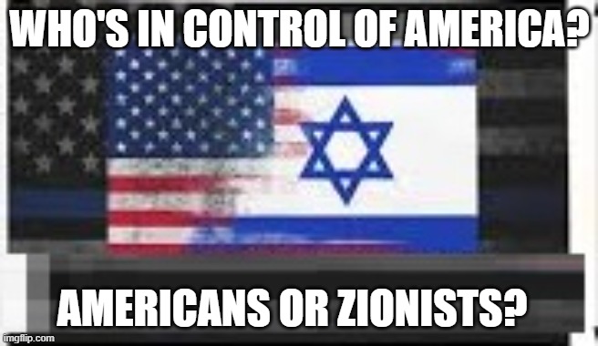Who Is In Control of Amerca? | WHO'S IN CONTROL OF AMERICA? AMERICANS OR ZIONISTS? | image tagged in america,jews,zionists,americans,flag | made w/ Imgflip meme maker