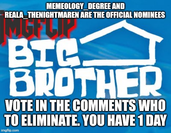 Eviction | MEMEOLOGY_DEGREE AND REALA_THENIGHTMAREN ARE THE OFFICIAL NOMINEES; VOTE IN THE COMMENTS WHO TO ELIMINATE. YOU HAVE 1 DAY | image tagged in imgflip big brother 3 | made w/ Imgflip meme maker