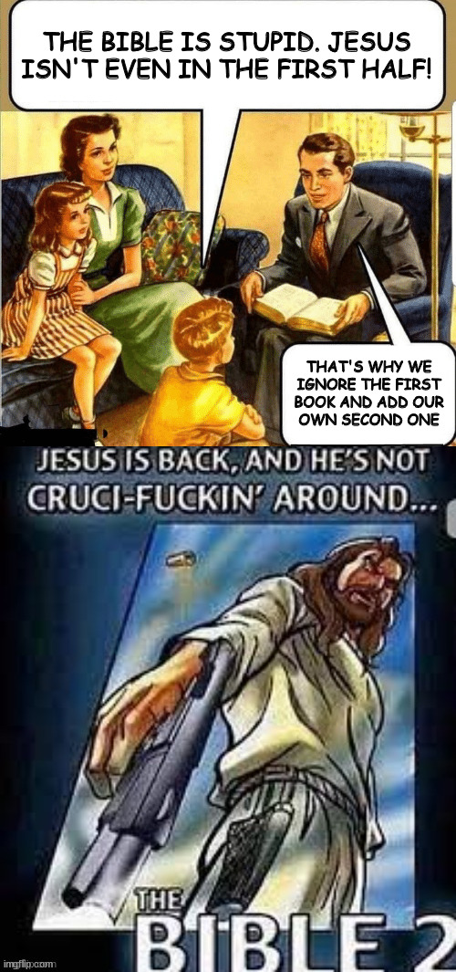 POV: if Christians had the integrity to write what they feel | THE BIBLE IS STUPID. JESUS ISN'T EVEN IN THE FIRST HALF! THAT'S WHY WE
IGNORE THE FIRST
BOOK AND ADD OUR
OWN SECOND ONE | image tagged in bible teaching,the bible 2 | made w/ Imgflip meme maker