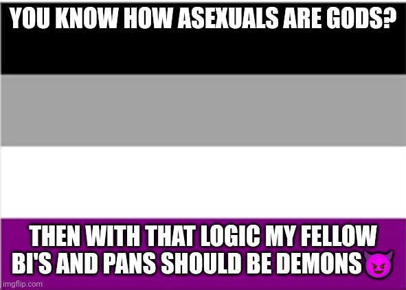 asexual flag | YOU KNOW HOW ASEXUALS ARE GODS? THEN WITH THAT LOGIC MY FELLOW BI'S AND PANS SHOULD BE DEMONS😈 | image tagged in asexual flag | made w/ Imgflip meme maker