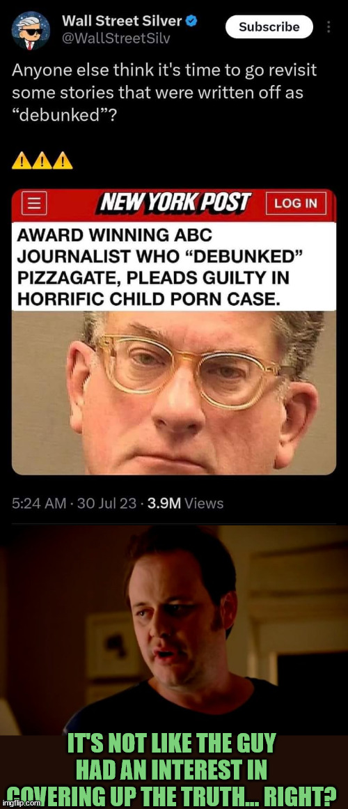 Award Winning Liberal Journalist... You just can't make this schiff up... | IT'S NOT LIKE THE GUY HAD AN INTEREST IN COVERING UP THE TRUTH... RIGHT? | image tagged in jake from state farm,liberal,pedophile,pizza,gate,cover up | made w/ Imgflip meme maker