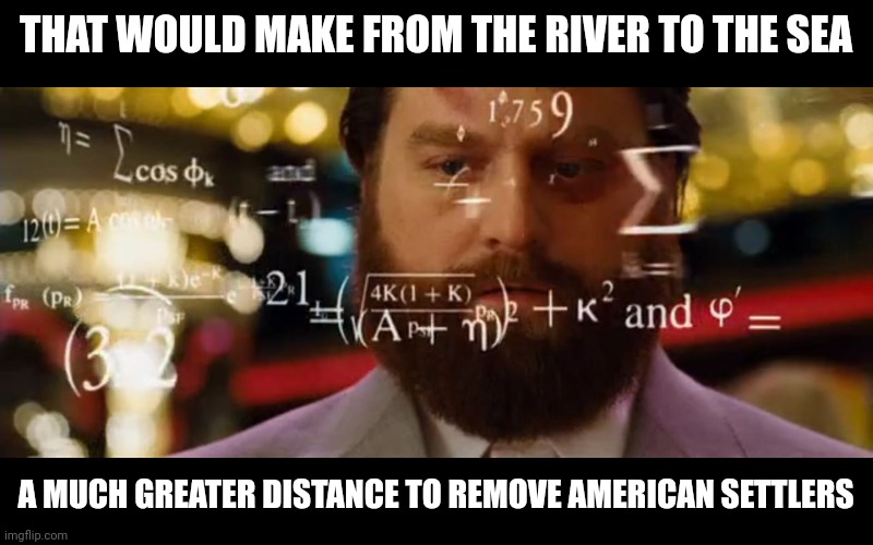 Hangover Math | THAT WOULD MAKE FROM THE RIVER TO THE SEA A MUCH GREATER DISTANCE TO REMOVE AMERICAN SETTLERS | image tagged in hangover math | made w/ Imgflip meme maker