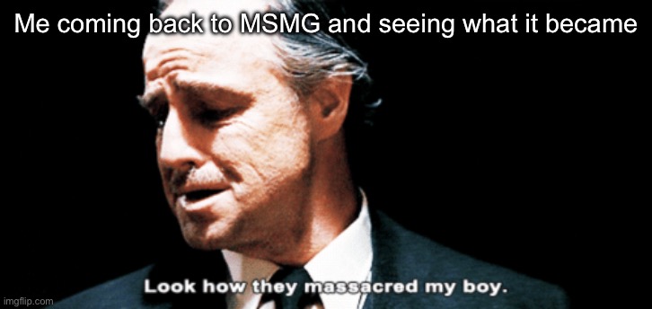 I know I’ve reposted it | Me coming back to MSMG and seeing what it became | image tagged in look how they massacred my boy | made w/ Imgflip meme maker
