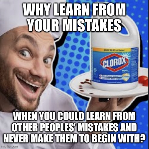 Chef serving clorox | WHY LEARN FROM YOUR MISTAKES; WHEN YOU COULD LEARN FROM OTHER PEOPLES’ MISTAKES AND NEVER MAKE THEM TO BEGIN WITH? | image tagged in chef serving clorox | made w/ Imgflip meme maker