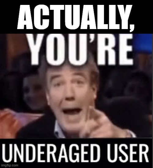 ACTUALLY, | image tagged in you re underage user | made w/ Imgflip meme maker