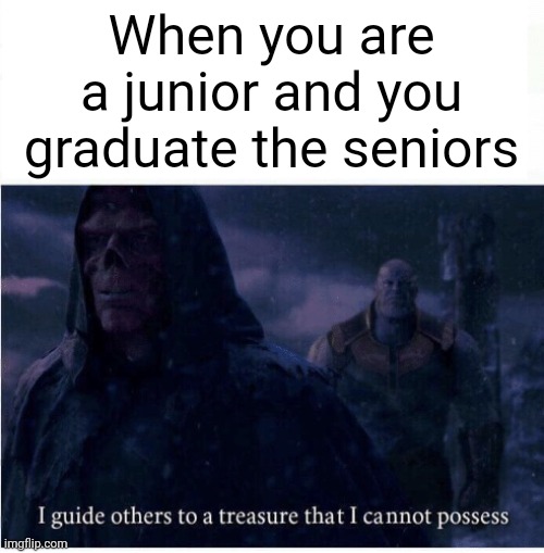 Juniors vs. Seniors meme | When you are a junior and you graduate the seniors | image tagged in i guide others to a treasure i cannot possess | made w/ Imgflip meme maker
