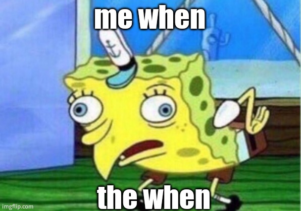 idk im bored | me when; the when | image tagged in memes,mocking spongebob | made w/ Imgflip meme maker