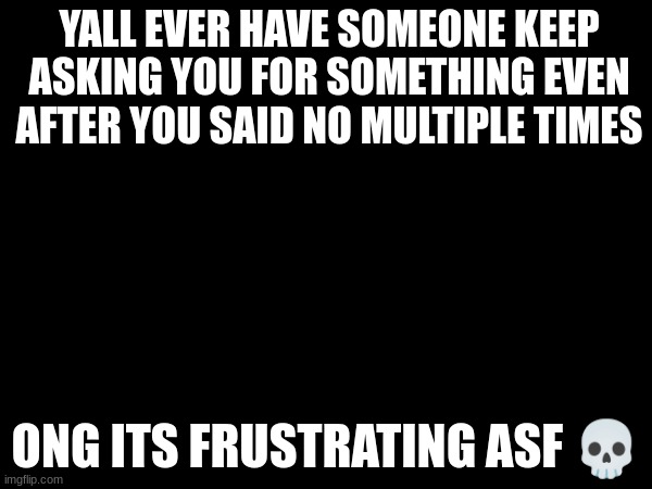 im so throughhhhh ? | YALL EVER HAVE SOMEONE KEEP ASKING YOU FOR SOMETHING EVEN AFTER YOU SAID NO MULTIPLE TIMES; ONG ITS FRUSTRATING ASF 💀 | made w/ Imgflip meme maker